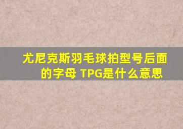 尤尼克斯羽毛球拍型号后面的字母 TPG是什么意思